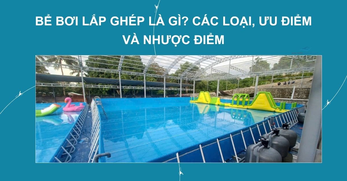 Bể bơi lắp ghép là gì? Các loại, ưu điểm và nhược điểm